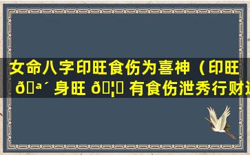 女命八字印旺食伤为喜神（印旺 🪴 身旺 🦄 有食伤泄秀行财运）